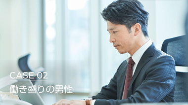 それぞれの生活 それぞれの悩み CASE 02 働き盛りの男性 編